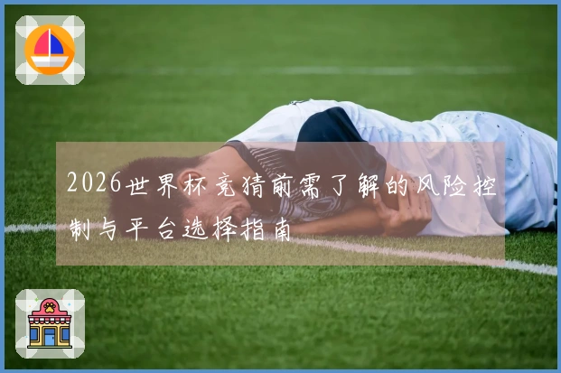 2026世界杯竞猜前需了解的风险控制与平台选择指南